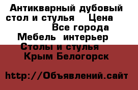 Антикварный дубовый стол и стулья  › Цена ­ 150 000 - Все города Мебель, интерьер » Столы и стулья   . Крым,Белогорск